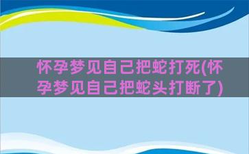 怀孕梦见自己把蛇打死(怀孕梦见自己把蛇头打断了)