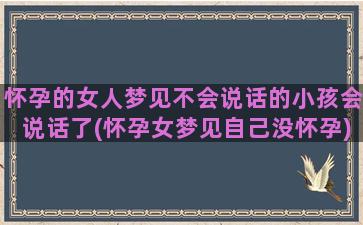 怀孕的女人梦见不会说话的小孩会说话了(怀孕女梦见自己没怀孕)