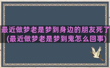 最近做梦老是梦到身边的朋友死了(最近做梦老是梦到鬼怎么回事)