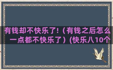 有钱却不快乐了!（有钱之后怎么一点都不快乐了）(快乐八10个中4个有钱吗)