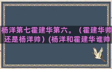 杨洋第七霍建华第六。（霍建华帅还是杨洋帅）(杨洋和霍建华谁帅)