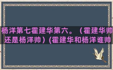 杨洋第七霍建华第六。（霍建华帅还是杨洋帅）(霍建华和杨洋谁帅)