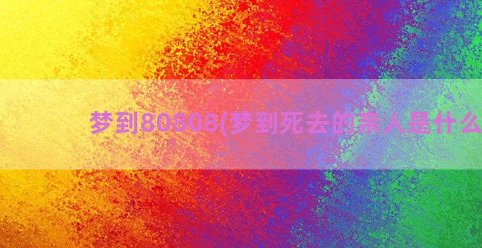 梦到80808(梦到死去的亲人是什么意思)