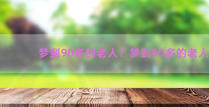 梦到90多的老人？梦到90多的老人死了