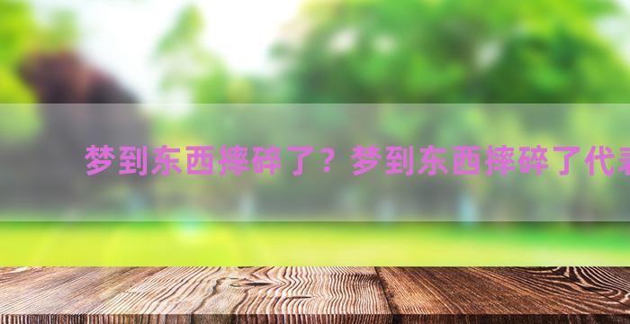 梦到东西摔碎了？梦到东西摔碎了代表什么