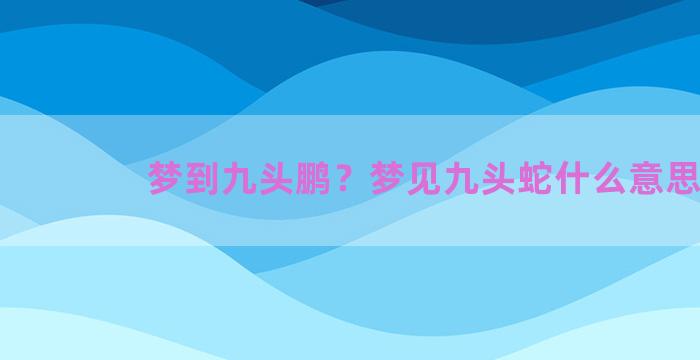 梦到九头鹏？梦见九头蛇什么意思