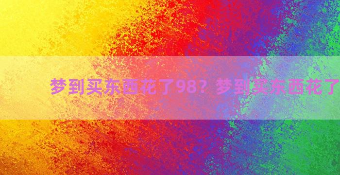 梦到买东西花了98？梦到买东西花了98块钱