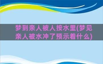 梦到亲人被人按水里(梦见亲人被水冲了预示着什么)