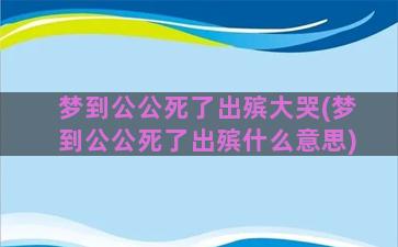 梦到公公死了出殡大哭(梦到公公死了出殡什么意思)