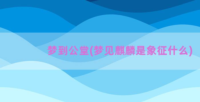 梦到公堂(梦见麒麟是象征什么)