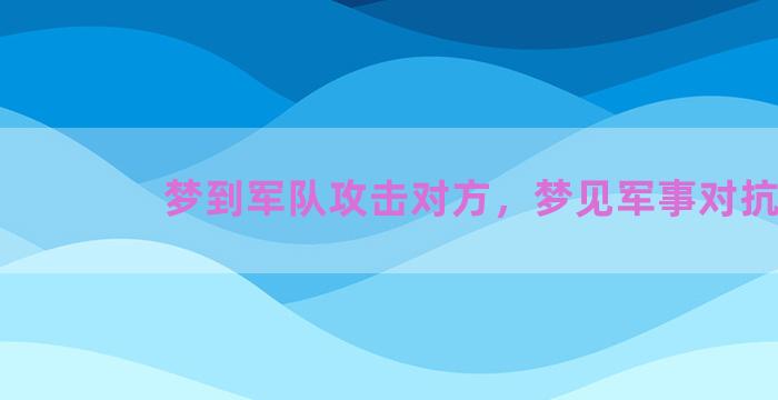 梦到军队攻击对方，梦见军事对抗