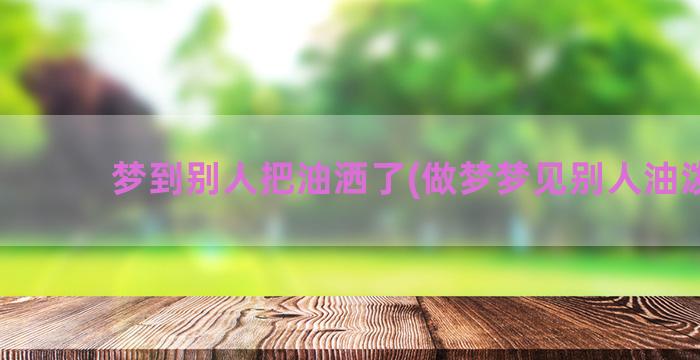 梦到别人把油洒了(做梦梦见别人油泼了)