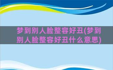 梦到别人脸整容好丑(梦到别人脸整容好丑什么意思)