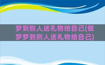 梦到别人送礼物给自己(做梦梦到别人送礼物给自己)