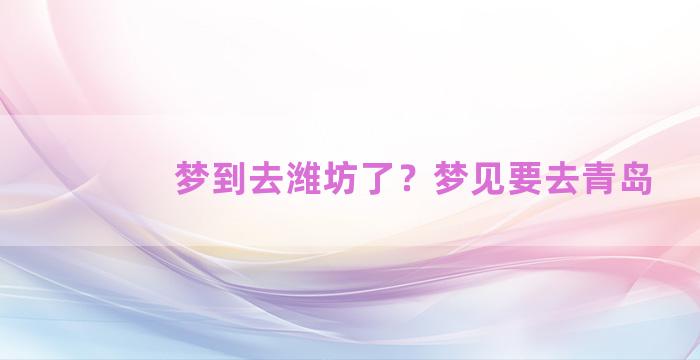 梦到去潍坊了？梦见要去青岛