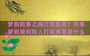 梦到同事之间打架致死？同事梦到我和别人打架寓意是什么