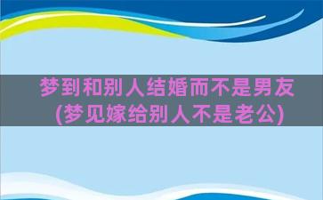 梦到和别人结婚而不是男友(梦见嫁给别人不是老公)