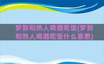 梦到和熟人喝酒吃饭(梦到和熟人喝酒吃饭什么意思)