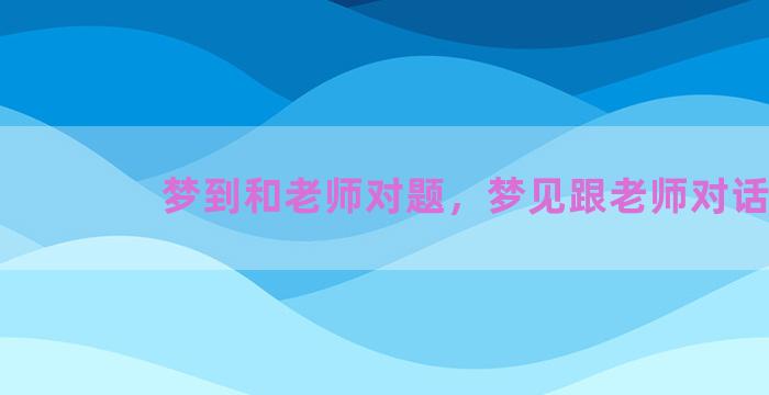 梦到和老师对题，梦见跟老师对话