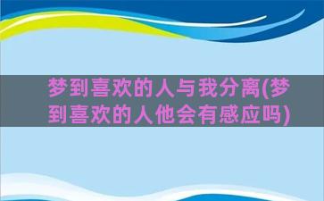 梦到喜欢的人与我分离(梦到喜欢的人他会有感应吗)