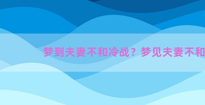 梦到夫妻不和冷战？梦见夫妻不和