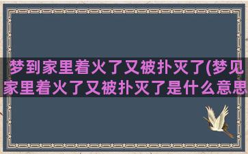 梦到家里着火了又被扑灭了(梦见家里着火了又被扑灭了是什么意思)