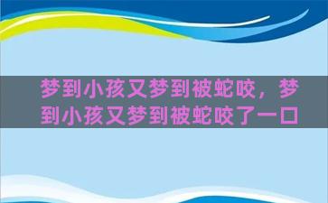 梦到小孩又梦到被蛇咬，梦到小孩又梦到被蛇咬了一口