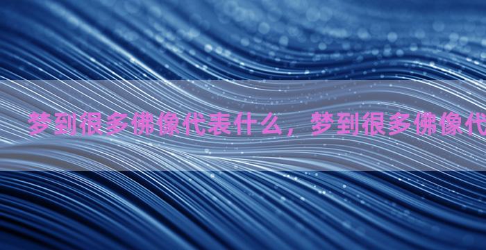 梦到很多佛像代表什么，梦到很多佛像代表什么意思