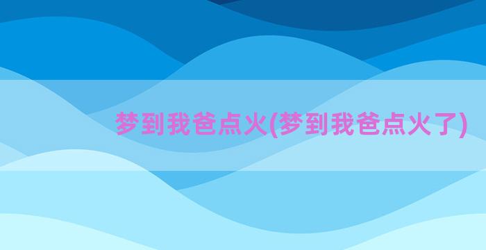 梦到我爸点火(梦到我爸点火了)