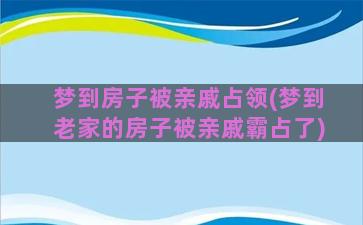 梦到房子被亲戚占领(梦到老家的房子被亲戚霸占了)