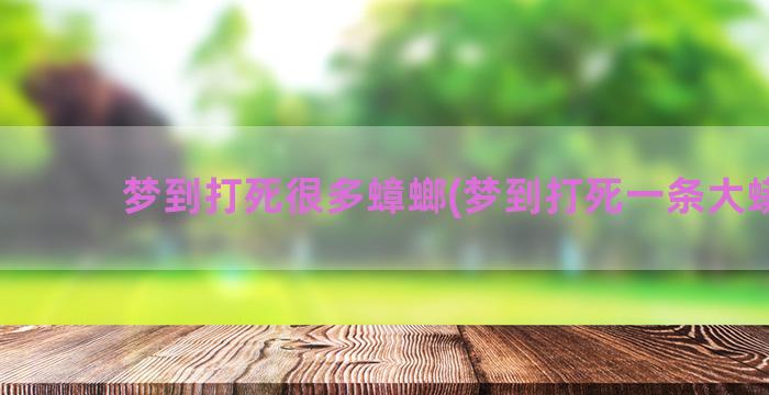 梦到打死很多蟑螂(梦到打死一条大蟒蛇)