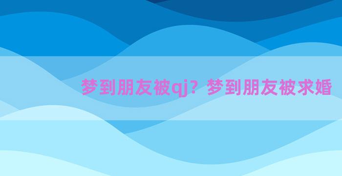 梦到朋友被qj？梦到朋友被求婚