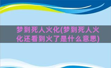 梦到死人火化(梦到死人火化还看到火了是什么意思)