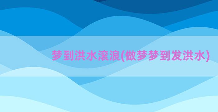 梦到洪水滚浪(做梦梦到发洪水)