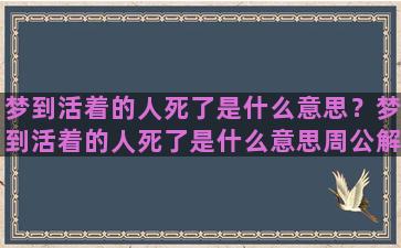 梦到活着的人死了是什么意思？梦到活着的人死了是什么意思周公解梦