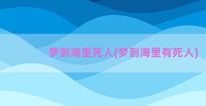 梦到海里死人(梦到海里有死人)