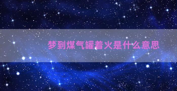 梦到煤气罐着火是什么意思