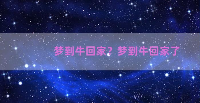 梦到牛回家？梦到牛回家了