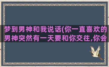 梦到男神和我说话(你一直喜欢的男神突然有一天要和你交往,你会怎么办)