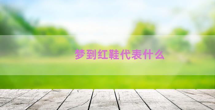 梦到红鞋代表什么