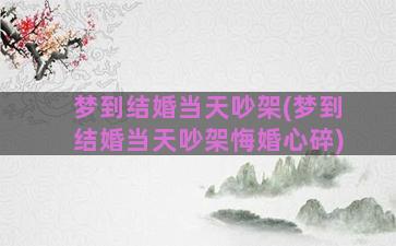 梦到结婚当天吵架(梦到结婚当天吵架悔婚心碎)