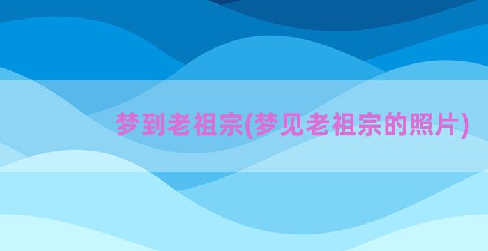 梦到老祖宗(梦见老祖宗的照片)