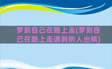 梦到自己在路上走(梦到自己在路上走遇到别人出殡)