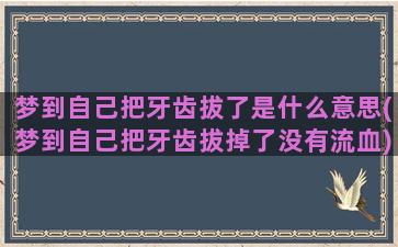 梦到自己把牙齿拔了是什么意思(梦到自己把牙齿拔掉了没有流血)