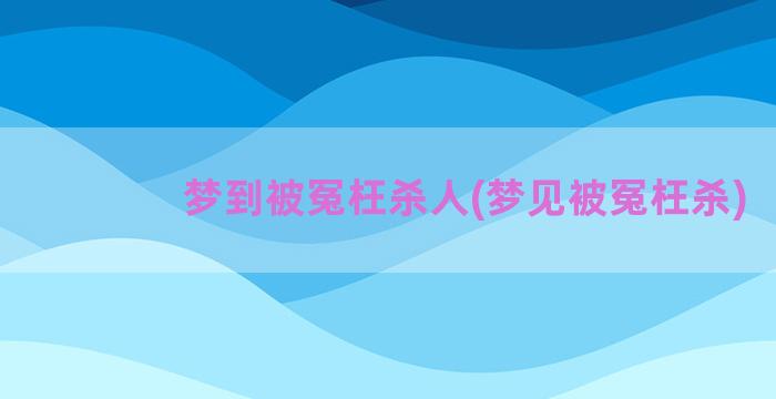 梦到被冤枉杀人(梦见被冤枉杀)