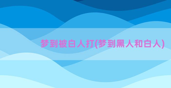 梦到被白人打(梦到黑人和白人)