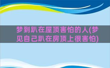 梦到趴在屋顶害怕的人(梦见自己趴在房顶上很害怕)