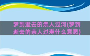 梦到逝去的亲人过河(梦到逝去的亲人过寿什么意思)