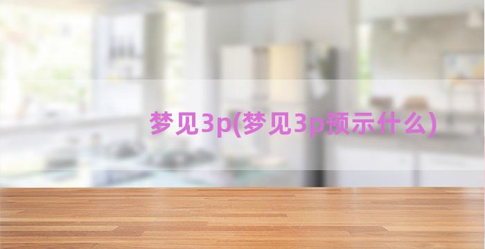 梦见3p(梦见3p预示什么)