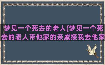 梦见一个死去的老人(梦见一个死去的老人带他家的亲戚接我去他家吃宴席)